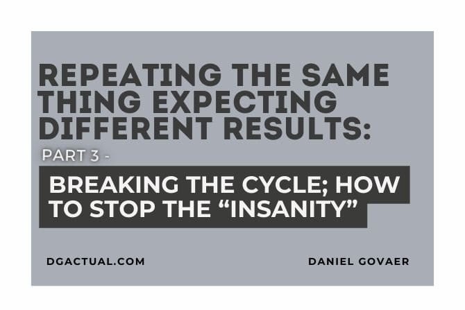 Repeating the Same Thing Expecting Different Results PART 3: Breaking the Cycle; How to Stop the “Insanity”
